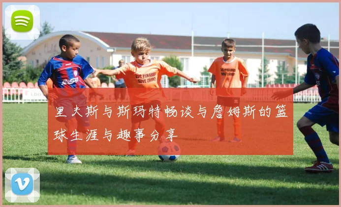 里夫斯与斯玛特畅谈与詹姆斯的篮球生涯与趣事分享