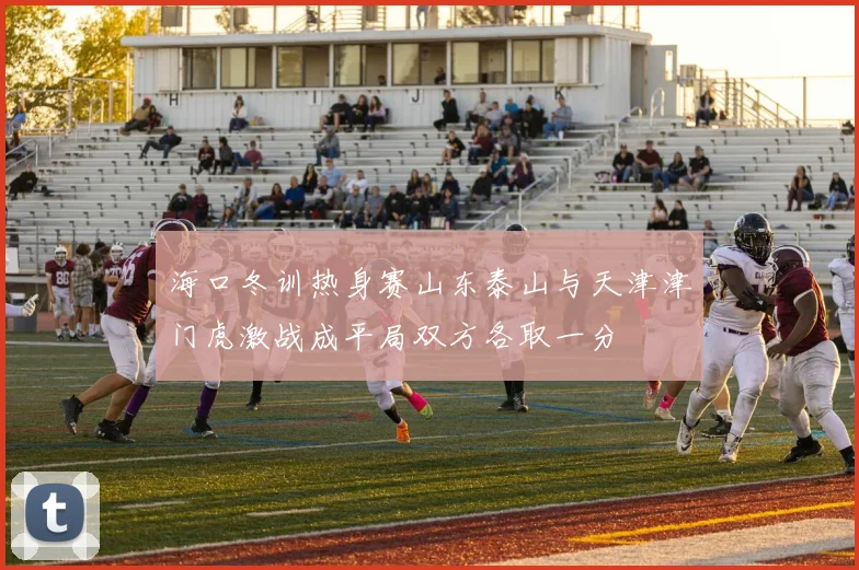 海口冬训热身赛山东泰山与天津津门虎激战成平局双方各取一分