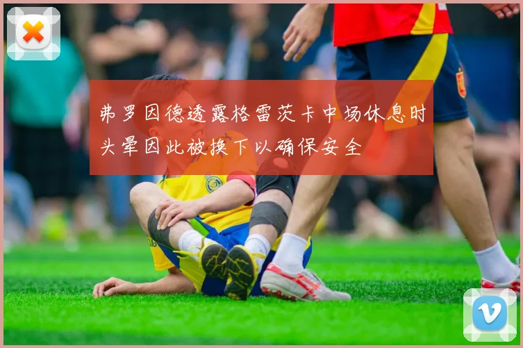 弗罗因德透露格雷茨卡中场休息时头晕因此被换下以确保安全