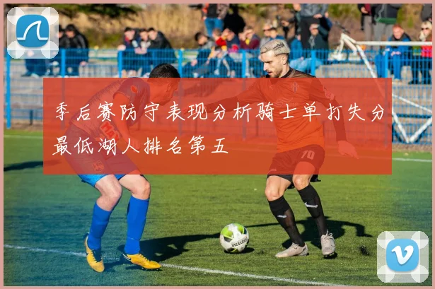 季后赛防守表现分析骑士单打失分最低湖人排名第五