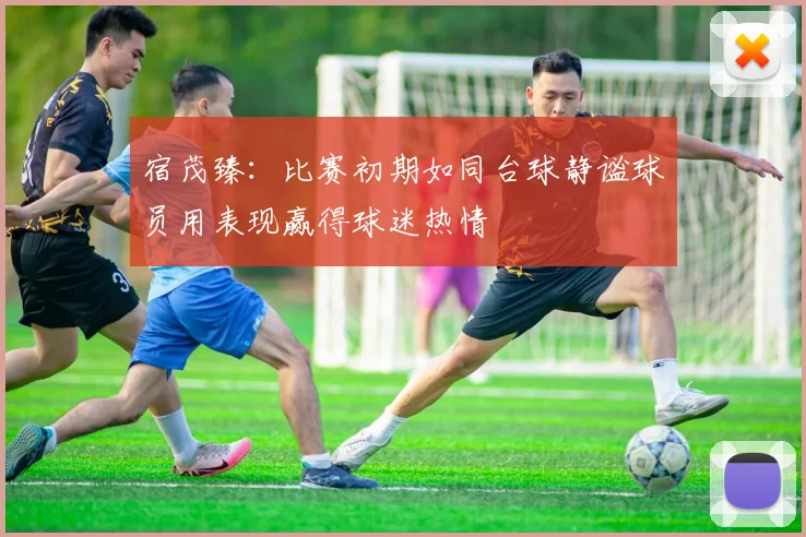 宿茂臻：比赛初期如同台球静谧球员用表现赢得球迷热情