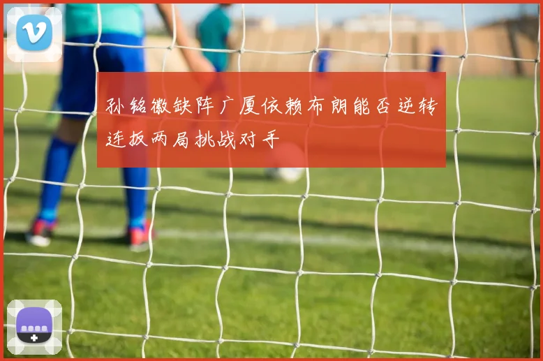 孙铭徽缺阵广厦依赖布朗能否逆转连扳两局挑战对手