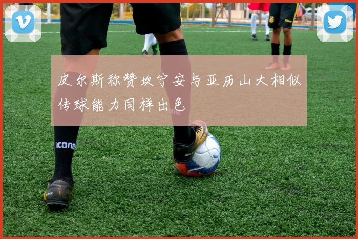 皮尔斯称赞坎宁安与亚历山大相似传球能力同样出色