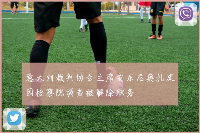 意大利裁判协会主席安东尼奥扎皮因检察院调查被解除职务