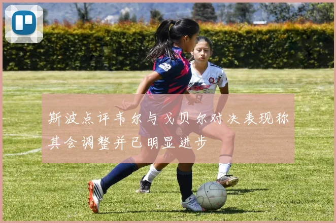 斯波点评韦尔与戈贝尔对决表现称其会调整并已明显进步