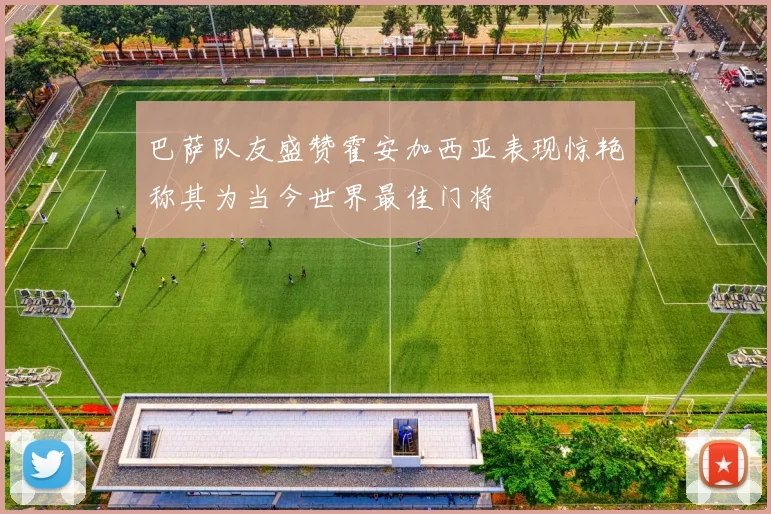 巴萨队友盛赞霍安加西亚表现惊艳称其为当今世界最佳门将