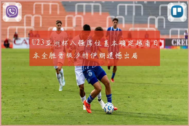 U23亚洲杯八强席位基本确定越南日本全胜晋级沙特伊朗遗憾出局